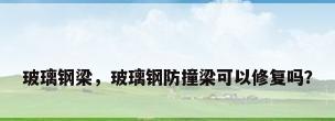 玻璃钢梁，玻璃钢防撞梁可以修复吗？