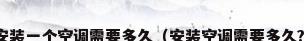安装一个空调需要多久（安装空调需要多久?）