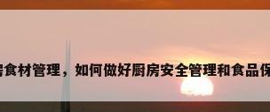 厨房食材管理，如何做好厨房安全管理和食品保障？