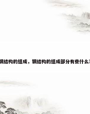 钢结构的组成，钢结构的组成部分有些什么？