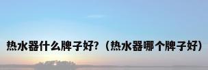 热水器什么牌子好?（热水器哪个牌子好）