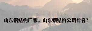 山东钢结构厂家，山东钢结构公司排名？