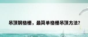 吊顶钢格栅，最简单格栅吊顶方法？