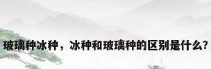 玻璃种冰种，冰种和玻璃种的区别是什么？