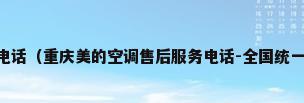 美的空调售后保修电话（重庆美的空调售后服务电话-全国统一24小时400客服中心）