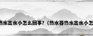 热水器热水出水小怎么回事?（热水器热水出水小怎么回事）