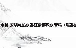 我家卫生间就是一根水管 安装电热水器还需要改水管吗（燃器热水器换电热水器 管道需要改过吗?）