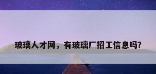 玻璃人才网，有玻璃厂招工信息吗？
