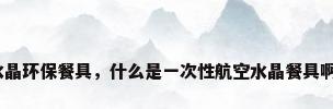 水晶环保餐具，什么是一次性航空水晶餐具啊？