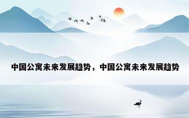 中国公寓未来发展趋势，中国公寓未来发展趋势