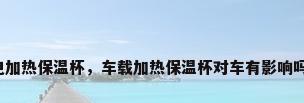 电加热保温杯，车载加热保温杯对车有影响吗？