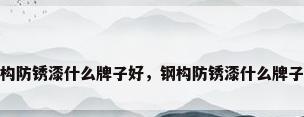钢构防锈漆什么牌子好，钢构防锈漆什么牌子好