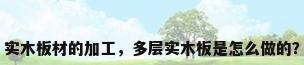实木板材的加工，多层实木板是怎么做的？
