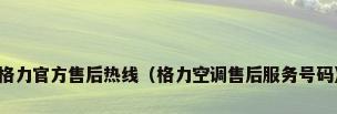 格力官方售后热线（格力空调售后服务号码）