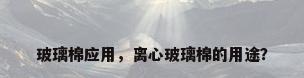 玻璃棉应用，离心玻璃棉的用途？