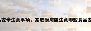 厨房食品安全注意事项，家庭厨房应注意哪些食品安全问题？