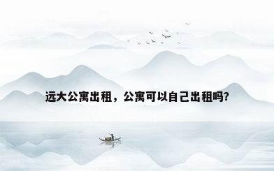 远大公寓出租，公寓可以自己出租吗？
