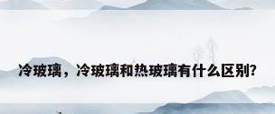 冷玻璃，冷玻璃和热玻璃有什么区别？