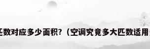 空调多大匹数对应多少面积?（空调究竟多大匹数适用多大面积?）