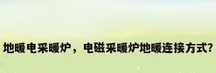 地暖电采暖炉，电磁采暖炉地暖连接方式？