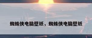 蜘蛛侠电脑壁纸，蜘蛛侠电脑壁纸