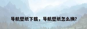 导航壁纸下载，导航壁纸怎么换？