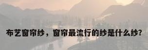 布艺窗帘纱，窗帘最流行的纱是什么纱？