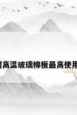 沥青玻璃棉，耐高温玻璃棉板最高使用温度达到多少？