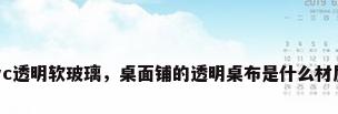 pvc透明软玻璃，桌面铺的透明桌布是什么材质？