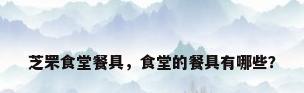 芝罘食堂餐具，食堂的餐具有哪些？