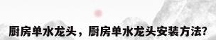 厨房单水龙头，厨房单水龙头安装方法？