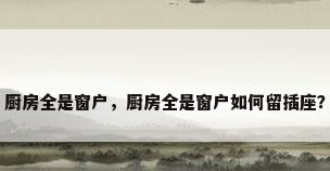 厨房全是窗户，厨房全是窗户如何留插座？