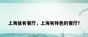 上海独有餐厅，上海有特色的餐厅？