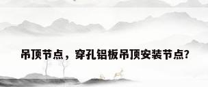 吊顶节点，穿孔铝板吊顶安装节点？