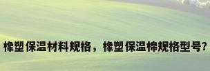 橡塑保温材料规格，橡塑保温棉规格型号？