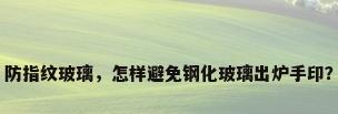 防指纹玻璃，怎样避免钢化玻璃出炉手印？