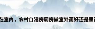 厨房在室内，农村自建房厨房做室外面好还是里面好？