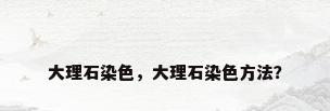 大理石染色，大理石染色方法？