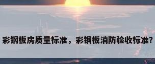 彩钢板房质量标准，彩钢板消防验收标准？
