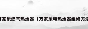 万家乐燃气热水器（万家乐电热水器维修方法）
