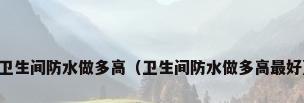 卫生间防水做多高（卫生间防水做多高最好）