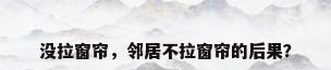 没拉窗帘，邻居不拉窗帘的后果？