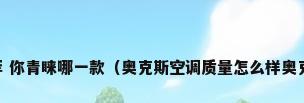 奥克斯空调型号推荐 你青睐哪一款（奥克斯空调质量怎么样奥克斯空调有哪些型号）