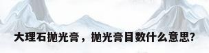 大理石抛光膏，抛光膏目数什么意思？