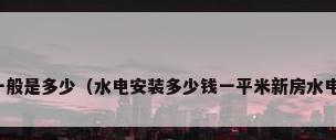 水电装修报价一般是多少（水电安装多少钱一平米新房水电改造价格清单）