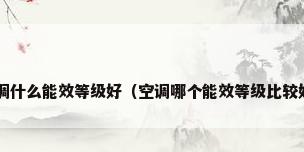 空调什么能效等级好（空调哪个能效等级比较好?）