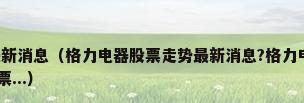 格力电器股票公布最新消息（格力电器股票走势最新消息?格力电器资产负债表分析?000651格力电器股票...）