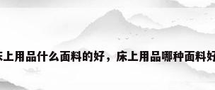 床上用品什么面料的好，床上用品哪种面料好？