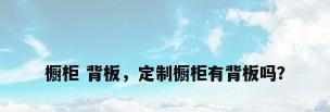橱柜 背板，定制橱柜有背板吗？