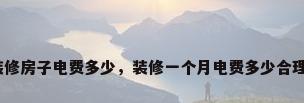 装修房子电费多少，装修一个月电费多少合理？